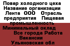 Повар холодного цеха › Название организации ­ Лента, ООО › Отрасль предприятия ­ Пищевая промышленность › Минимальный оклад ­ 18 000 - Все города Работа » Вакансии   . Ульяновская обл.,Димитровград г.